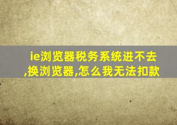 ie浏览器税务系统进不去,换浏览器,怎么我无法扣款