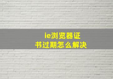 ie浏览器证书过期怎么解决