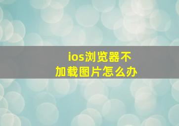 ios浏览器不加载图片怎么办