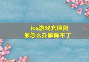 ios游戏充值限额怎么办解除不了