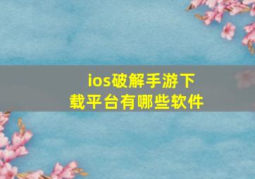 ios破解手游下载平台有哪些软件