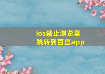 ios禁止浏览器跳转到百度app