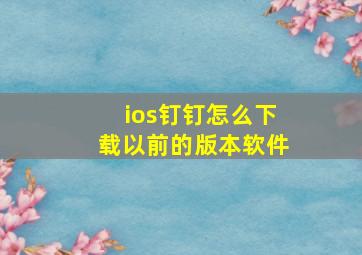 ios钉钉怎么下载以前的版本软件