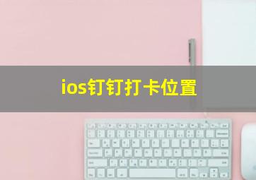 ios钉钉打卡位置