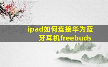 ipad如何连接华为蓝牙耳机freebuds