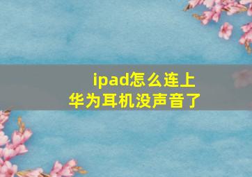 ipad怎么连上华为耳机没声音了