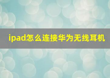 ipad怎么连接华为无线耳机