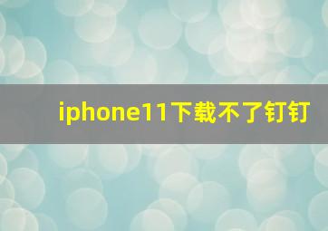 iphone11下载不了钉钉