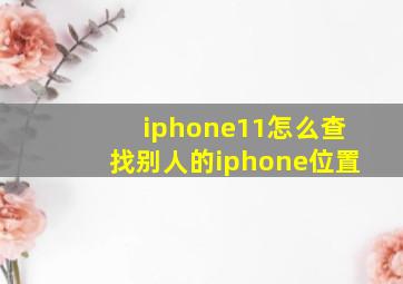 iphone11怎么查找别人的iphone位置