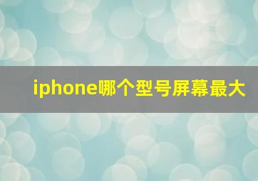 iphone哪个型号屏幕最大