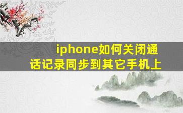 iphone如何关闭通话记录同步到其它手机上