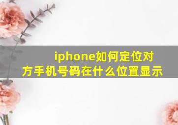 iphone如何定位对方手机号码在什么位置显示