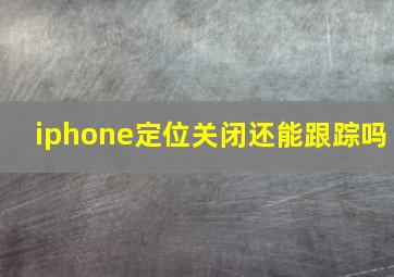 iphone定位关闭还能跟踪吗