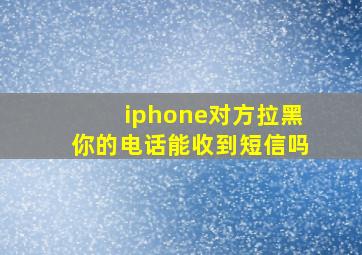 iphone对方拉黑你的电话能收到短信吗