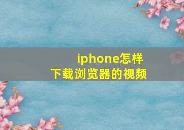 iphone怎样下载浏览器的视频