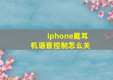 iphone戴耳机语音控制怎么关