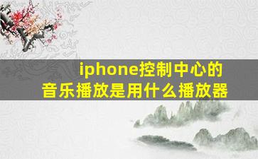 iphone控制中心的音乐播放是用什么播放器