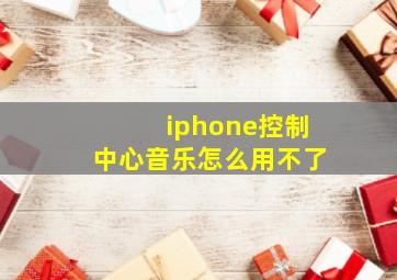 iphone控制中心音乐怎么用不了