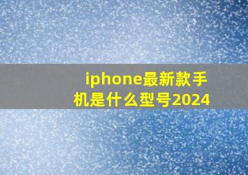 iphone最新款手机是什么型号2024