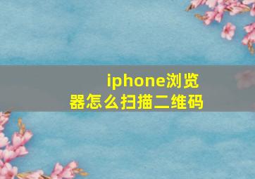 iphone浏览器怎么扫描二维码