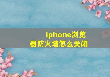 iphone浏览器防火墙怎么关闭