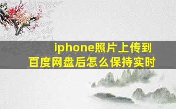 iphone照片上传到百度网盘后怎么保持实时