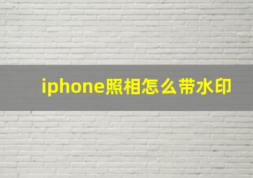 iphone照相怎么带水印