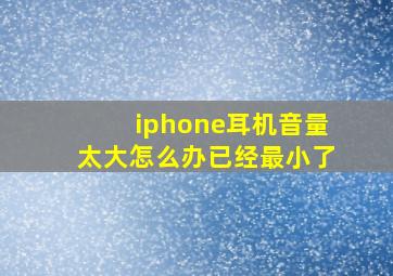 iphone耳机音量太大怎么办已经最小了