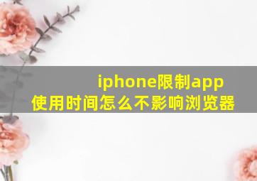 iphone限制app使用时间怎么不影响浏览器