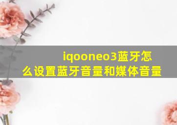 iqooneo3蓝牙怎么设置蓝牙音量和媒体音量