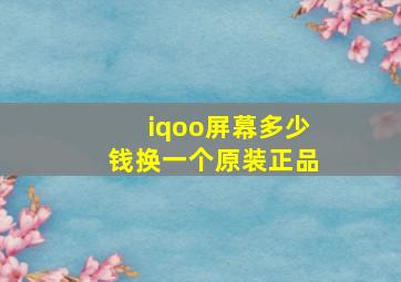 iqoo屏幕多少钱换一个原装正品