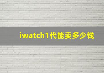 iwatch1代能卖多少钱