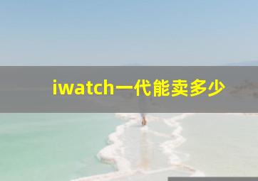 iwatch一代能卖多少