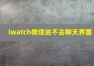 iwatch微信进不去聊天界面