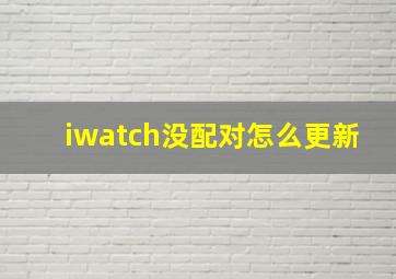 iwatch没配对怎么更新