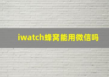 iwatch蜂窝能用微信吗