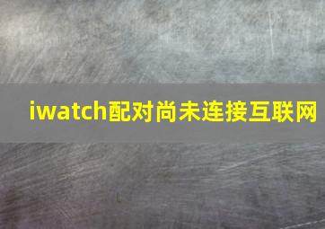 iwatch配对尚未连接互联网