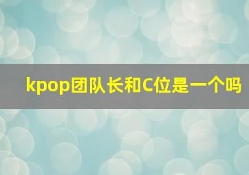 kpop团队长和C位是一个吗