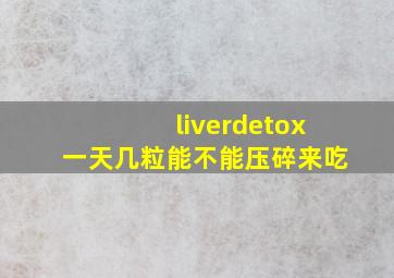 liverdetox一天几粒能不能压碎来吃