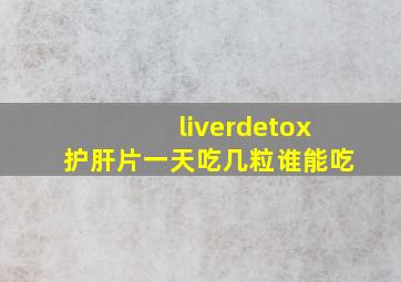 liverdetox护肝片一天吃几粒谁能吃