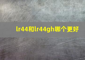 lr44和lr44gh哪个更好