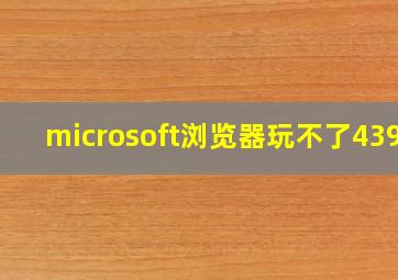 microsoft浏览器玩不了4399