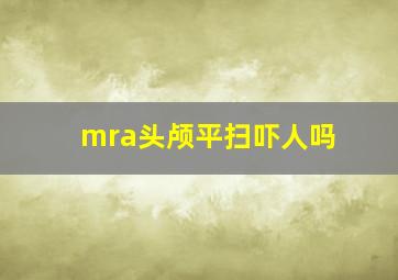 mra头颅平扫吓人吗