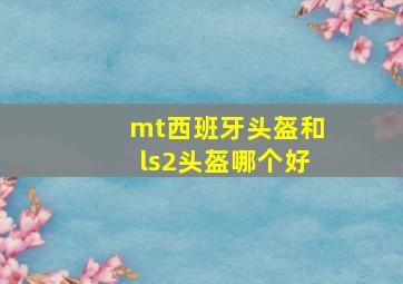 mt西班牙头盔和ls2头盔哪个好