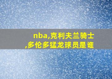 nba,克利夫兰骑士,多伦多猛龙球员是谁