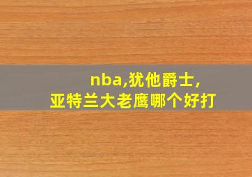 nba,犹他爵士,亚特兰大老鹰哪个好打