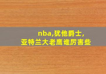 nba,犹他爵士,亚特兰大老鹰谁厉害些