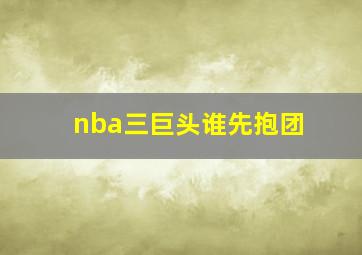 nba三巨头谁先抱团