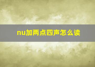 nu加两点四声怎么读