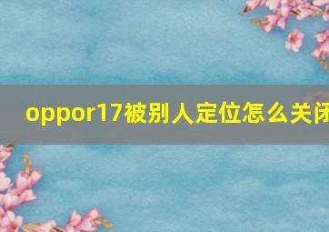 oppor17被别人定位怎么关闭